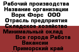 Рабочий производства › Название организации ­ Ворк Форс, ООО › Отрасль предприятия ­ Складское хозяйство › Минимальный оклад ­ 27 000 - Все города Работа » Вакансии   . Приморский край,Уссурийский г. о. 